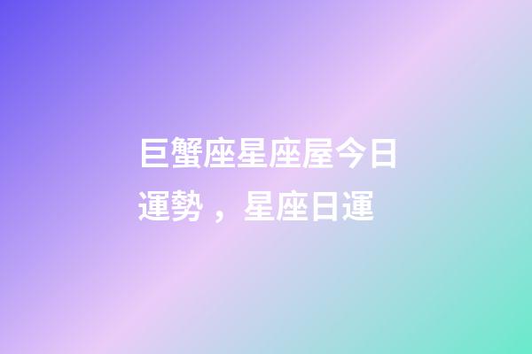 巨蟹座星座屋今日運勢，星座日運(12月17日)-第1張-觀點-玄機派